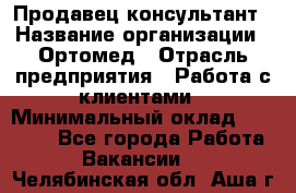 Продавец-консультант › Название организации ­ Ортомед › Отрасль предприятия ­ Работа с клиентами › Минимальный оклад ­ 40 000 - Все города Работа » Вакансии   . Челябинская обл.,Аша г.